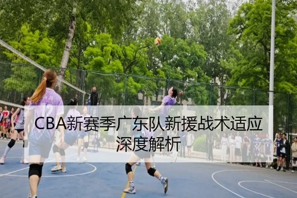 CBA新赛季广东队新援战术适应深度解析
